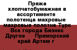 Пряжа хлопчатобумажная в ассортименте, полотенца махровые, махровые полотна Турк - Все города Бизнес » Другое   . Приморский край,Артем г.